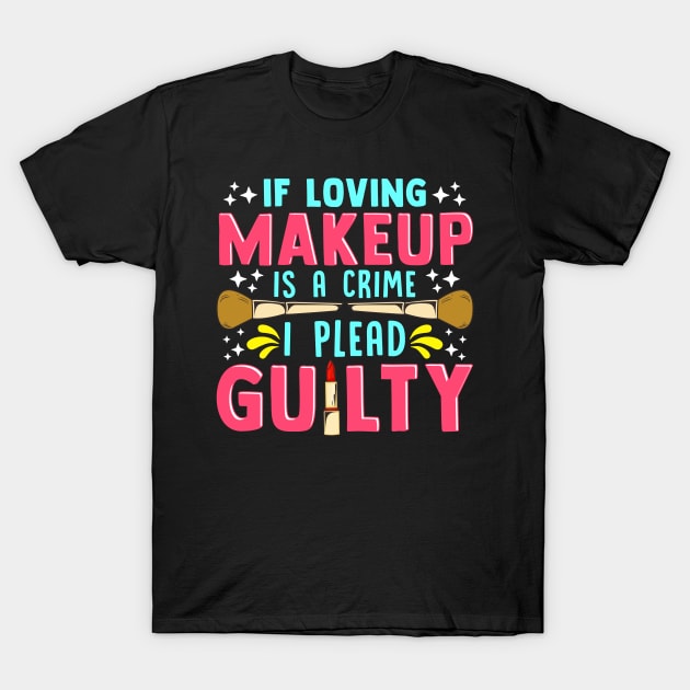 Funny If Loving Makeup is a Crime I Plead Guilty T-Shirt by theperfectpresents